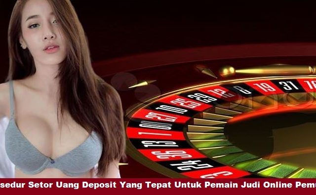 Prosedur Setor Uang Deposit Yang Tepat Untuk Pemain Judi Online Pemula